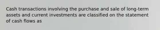 Cash transactions involving the purchase and sale of long-term assets and current investments are classified on the statement of cash flows as