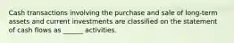 Cash transactions involving the purchase and sale of long-term assets and current investments are classified on the statement of cash flows as ______ activities.