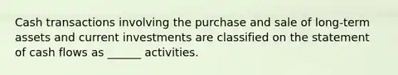 Cash transactions involving the purchase and sale of long-term assets and current investments are classified on the statement of cash flows as ______ activities.