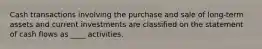 Cash transactions involving the purchase and sale of long-term assets and current investments are classified on the statement of cash flows as ____ activities.