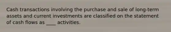 Cash transactions involving the purchase and sale of long-term assets and current investments are classified on the statement of cash flows as ____ activities.