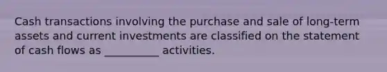 Cash transactions involving the purchase and sale of long-term assets and current investments are classified on the statement of cash flows as __________ activities.