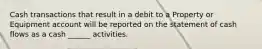 Cash transactions that result in a debit to a Property or Equipment account will be reported on the statement of cash flows as a cash ______ activities.