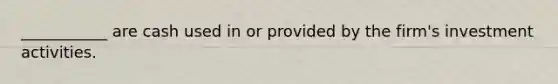 ___________ are cash used in or provided by the firm's investment activities.