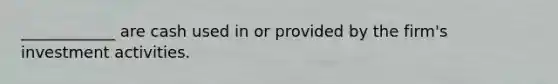 ____________ are cash used in or provided by the firm's investment activities.