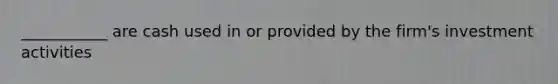 ___________ are cash used in or provided by the firm's investment activities