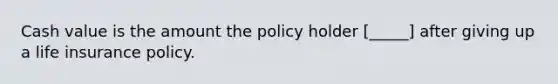 Cash value is the amount the policy holder [_____] after giving up a life insurance policy.