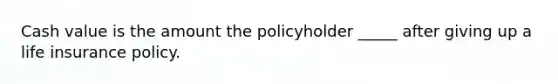 Cash value is the amount the policyholder _____ after giving up a life insurance policy.