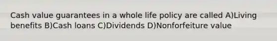 Cash value guarantees in a whole life policy are called A)Living benefits B)Cash loans C)Dividends D)Nonforfeiture value