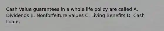 Cash Value guarantees in a whole life policy are called A. Dividends B. Nonforfeiture values C. Living Benefits D. Cash Loans