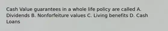 Cash Value guarantees in a whole life policy are called A. Dividends B. Nonforfeiture values C. Living benefits D. Cash Loans