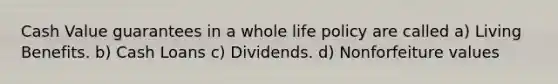 Cash Value guarantees in a whole life policy are called a) Living Benefits. b) Cash Loans c) Dividends. d) Nonforfeiture values