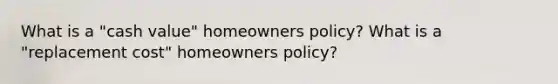 What is a "cash value" homeowners policy? What is a "replacement cost" homeowners policy?