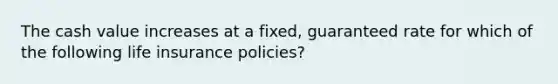 The cash value increases at a fixed, guaranteed rate for which of the following life insurance policies?