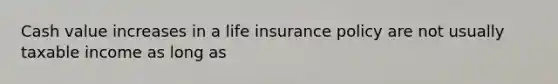 Cash value increases in a life insurance policy are not usually taxable income as long as