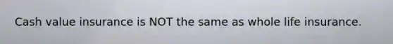 Cash value insurance is NOT the same as whole life insurance.