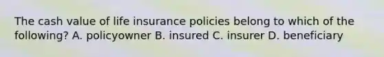 The cash value of life insurance policies belong to which of the following? A. policyowner B. insured C. insurer D. beneficiary