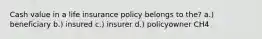 Cash value in a life insurance policy belongs to the? a.) beneficiary b.) insured c.) insurer d.) policyowner CH4