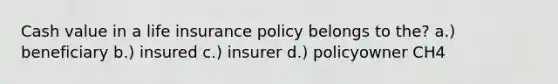 Cash value in a life insurance policy belongs to the? a.) beneficiary b.) insured c.) insurer d.) policyowner CH4