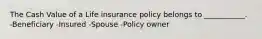 The Cash Value of a Life insurance policy belongs to ___________. -Beneficiary -Insured -Spouse -Policy owner