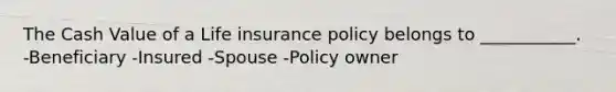 The Cash Value of a Life insurance policy belongs to ___________. -Beneficiary -Insured -Spouse -Policy owner