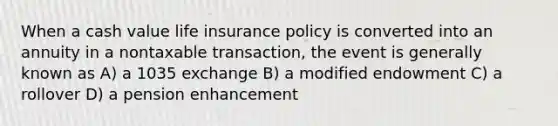 When a cash value life insurance policy is converted into an annuity in a nontaxable transaction, the event is generally known as A) a 1035 exchange B) a modified endowment C) a rollover D) a pension enhancement