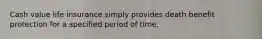 Cash value life insurance simply provides death benefit protection for a specified period of time.