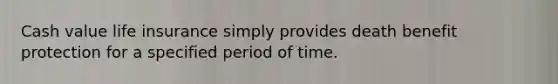 Cash value life insurance simply provides death benefit protection for a specified period of time.