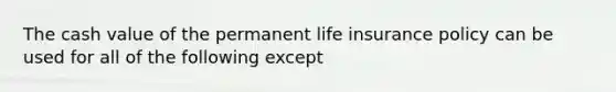 The cash value of the permanent life insurance policy can be used for all of the following except