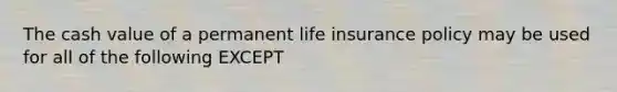 The cash value of a permanent life insurance policy may be used for all of the following EXCEPT