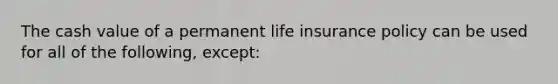 The cash value of a permanent life insurance policy can be used for all of the following, except: