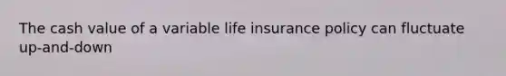 The cash value of a variable life insurance policy can fluctuate up-and-down