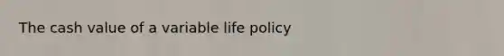 The cash value of a variable life policy