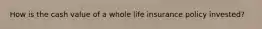 How is the cash value of a whole life insurance policy invested?