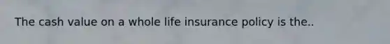 The cash value on a whole life insurance policy is the..