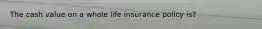 The cash value on a whole life insurance policy is?