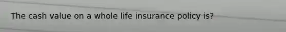 The cash value on a whole life insurance policy is?