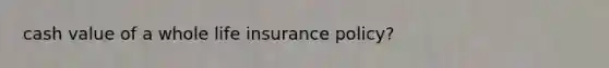 cash value of a whole life insurance policy?