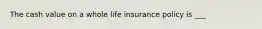 The cash value on a whole life insurance policy is ___