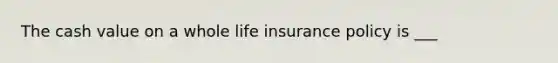 The cash value on a whole life insurance policy is ___