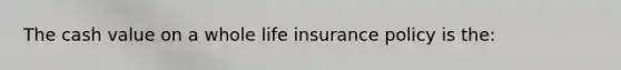 The cash value on a whole life insurance policy is the: