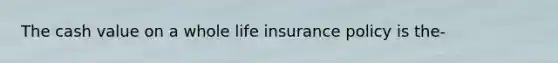 The cash value on a whole life insurance policy is the-