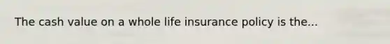 The cash value on a whole life insurance policy is the...