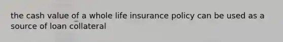 the cash value of a whole life insurance policy can be used as a source of loan collateral