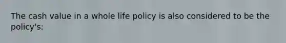 The cash value in a whole life policy is also considered to be the policy's: