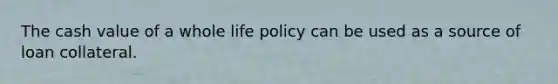 The cash value of a whole life policy can be used as a source of loan collateral.