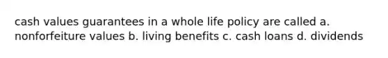 cash values guarantees in a whole life policy are called a. nonforfeiture values b. living benefits c. cash loans d. dividends