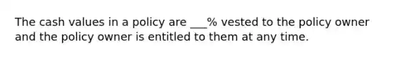 The cash values in a policy are ___% vested to the policy owner and the policy owner is entitled to them at any time.