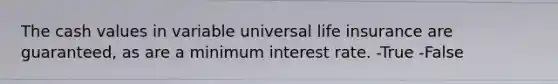 The cash values in variable universal life insurance are guaranteed, as are a minimum interest rate. -True -False