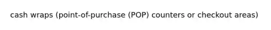 cash wraps (point-of-purchase (POP) counters or checkout areas)